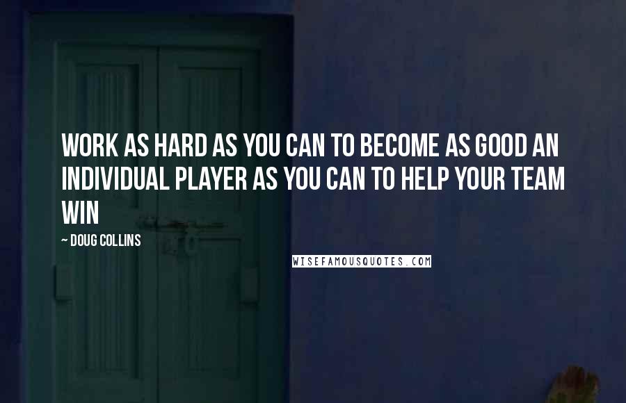 Doug Collins Quotes: Work as hard as you can to become as good an individual player as you can to help your team win