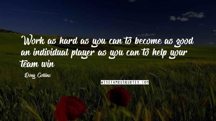 Doug Collins Quotes: Work as hard as you can to become as good an individual player as you can to help your team win