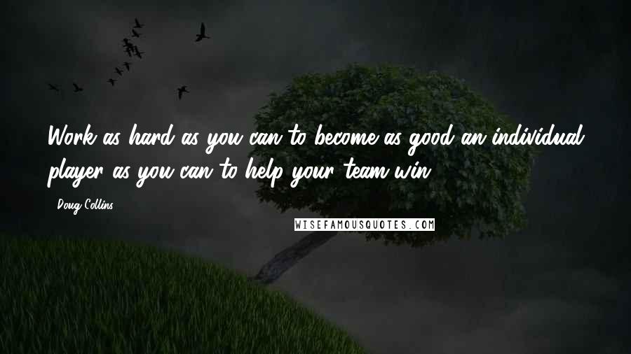 Doug Collins Quotes: Work as hard as you can to become as good an individual player as you can to help your team win