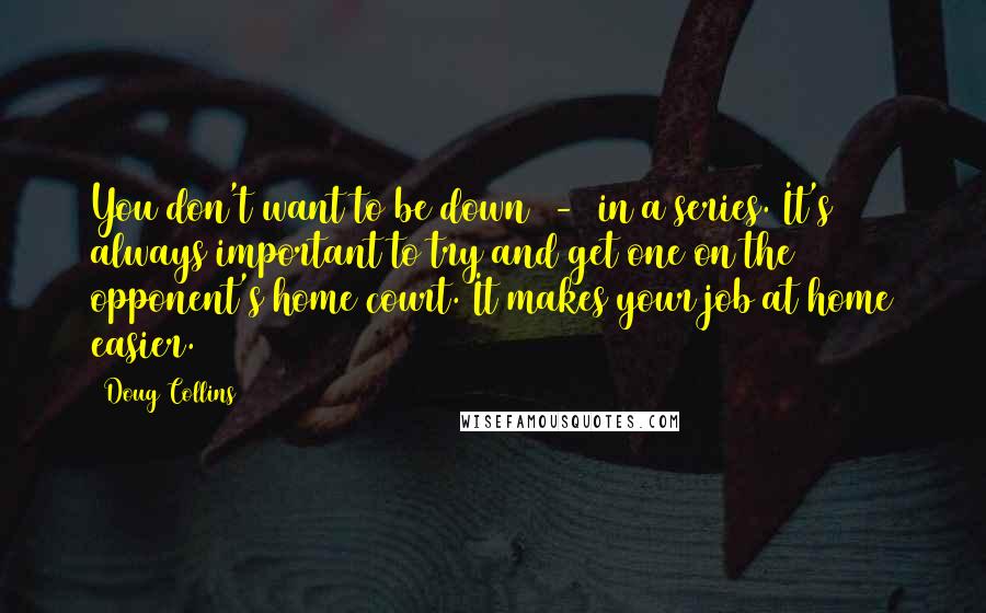 Doug Collins Quotes: You don't want to be down 2-0 in a series. It's always important to try and get one on the opponent's home court. It makes your job at home easier.