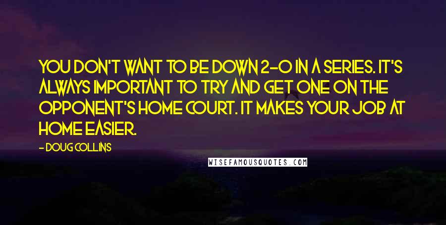 Doug Collins Quotes: You don't want to be down 2-0 in a series. It's always important to try and get one on the opponent's home court. It makes your job at home easier.