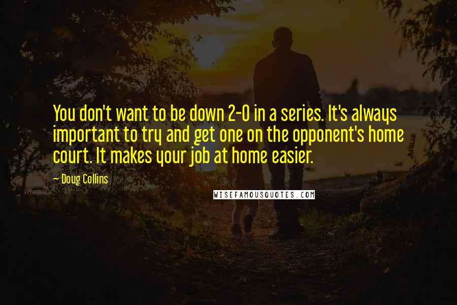 Doug Collins Quotes: You don't want to be down 2-0 in a series. It's always important to try and get one on the opponent's home court. It makes your job at home easier.