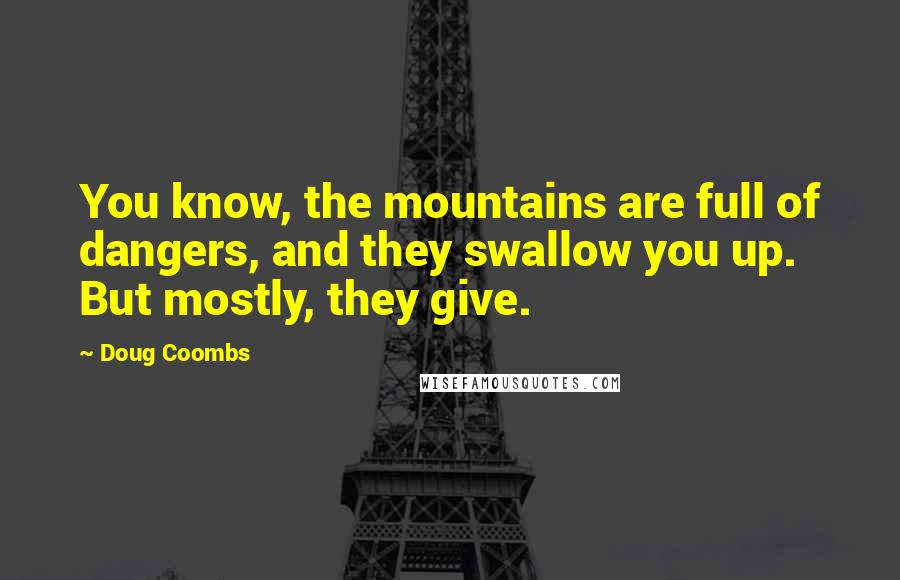 Doug Coombs Quotes: You know, the mountains are full of dangers, and they swallow you up. But mostly, they give.