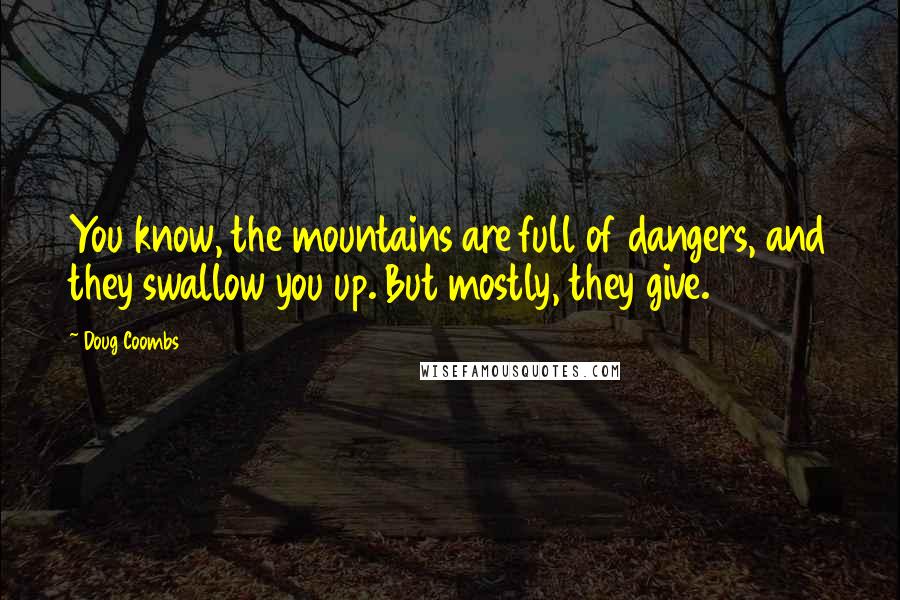 Doug Coombs Quotes: You know, the mountains are full of dangers, and they swallow you up. But mostly, they give.