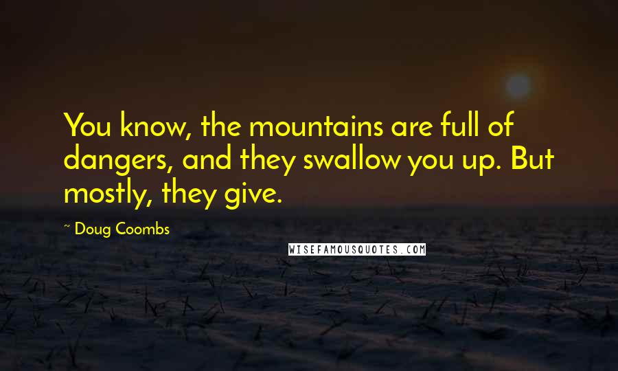 Doug Coombs Quotes: You know, the mountains are full of dangers, and they swallow you up. But mostly, they give.