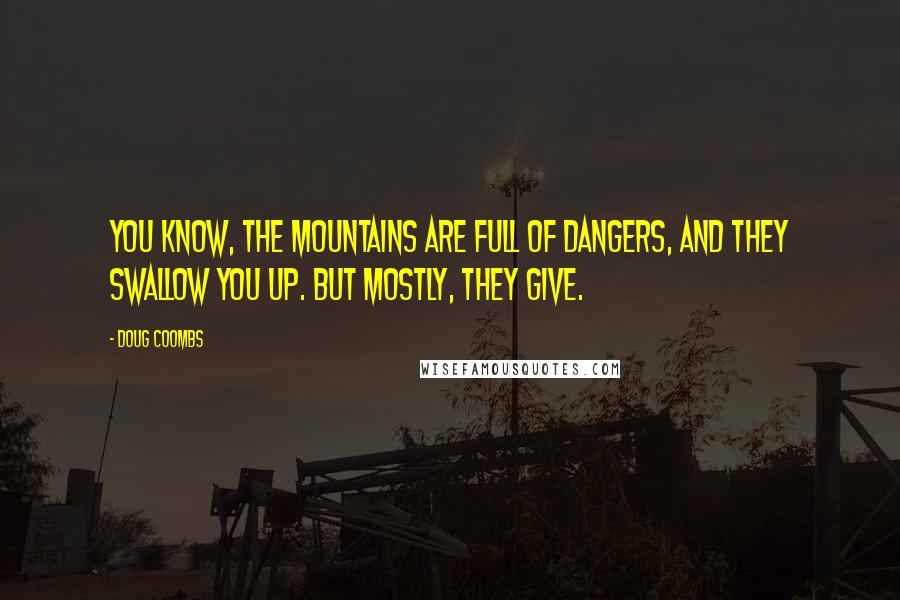 Doug Coombs Quotes: You know, the mountains are full of dangers, and they swallow you up. But mostly, they give.