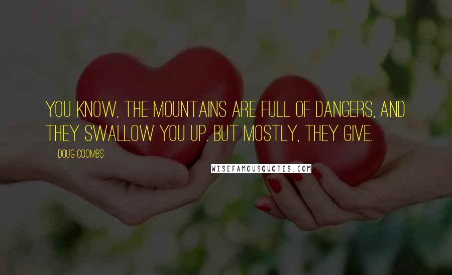 Doug Coombs Quotes: You know, the mountains are full of dangers, and they swallow you up. But mostly, they give.