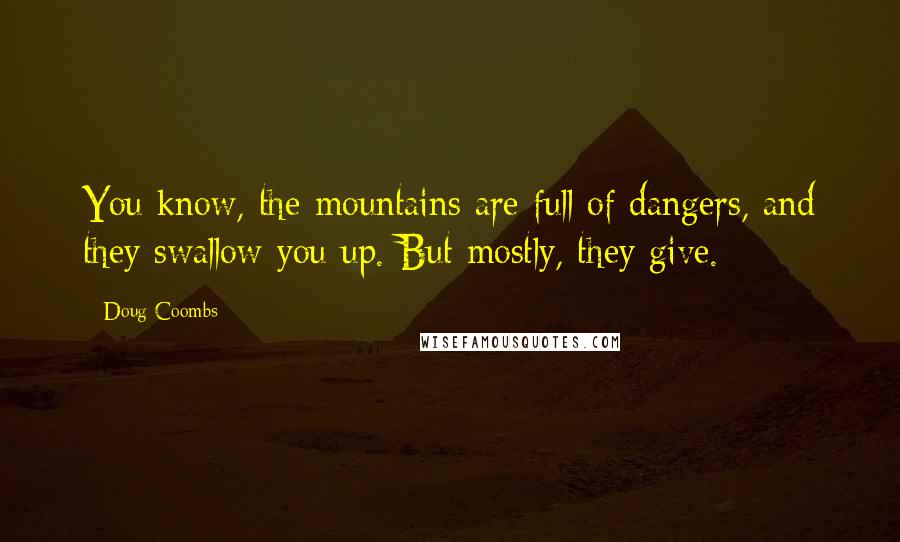 Doug Coombs Quotes: You know, the mountains are full of dangers, and they swallow you up. But mostly, they give.