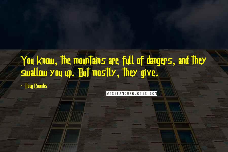 Doug Coombs Quotes: You know, the mountains are full of dangers, and they swallow you up. But mostly, they give.