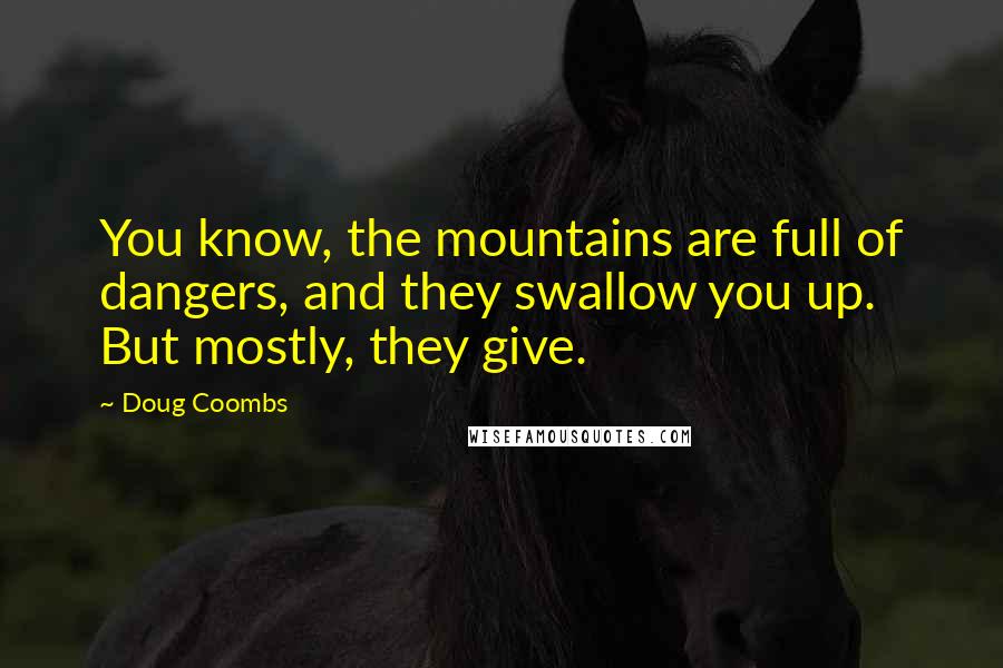 Doug Coombs Quotes: You know, the mountains are full of dangers, and they swallow you up. But mostly, they give.