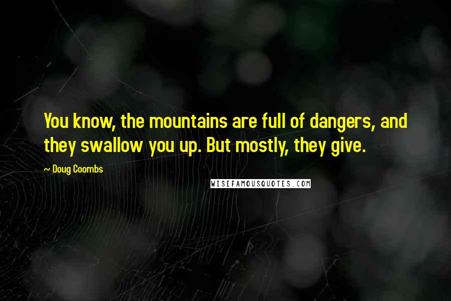 Doug Coombs Quotes: You know, the mountains are full of dangers, and they swallow you up. But mostly, they give.