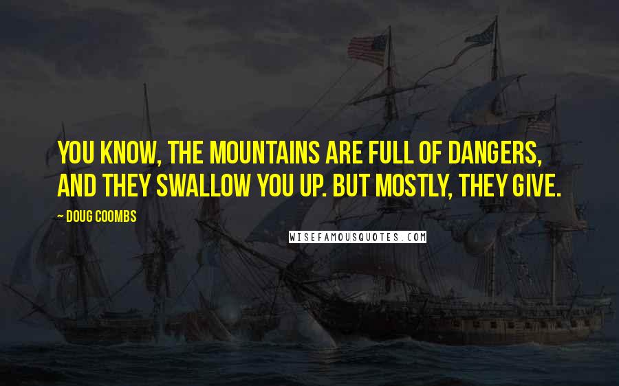 Doug Coombs Quotes: You know, the mountains are full of dangers, and they swallow you up. But mostly, they give.