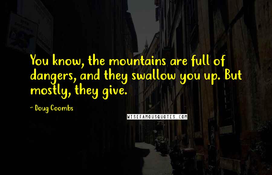 Doug Coombs Quotes: You know, the mountains are full of dangers, and they swallow you up. But mostly, they give.