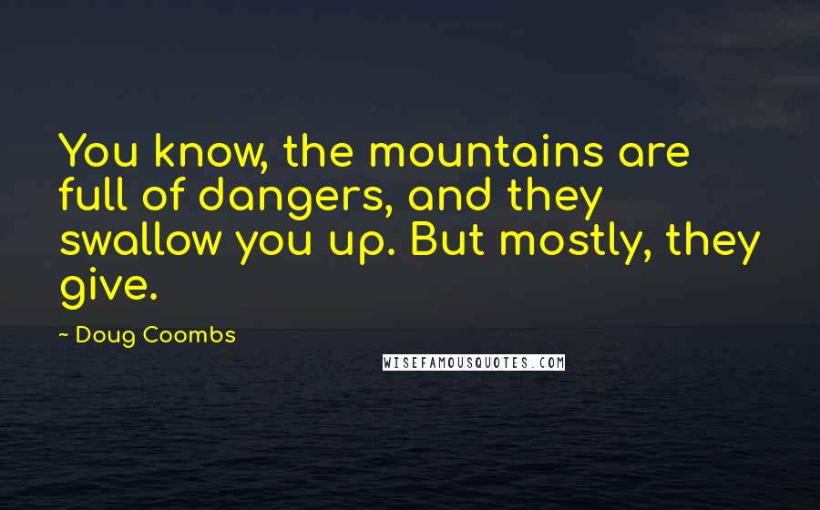 Doug Coombs Quotes: You know, the mountains are full of dangers, and they swallow you up. But mostly, they give.