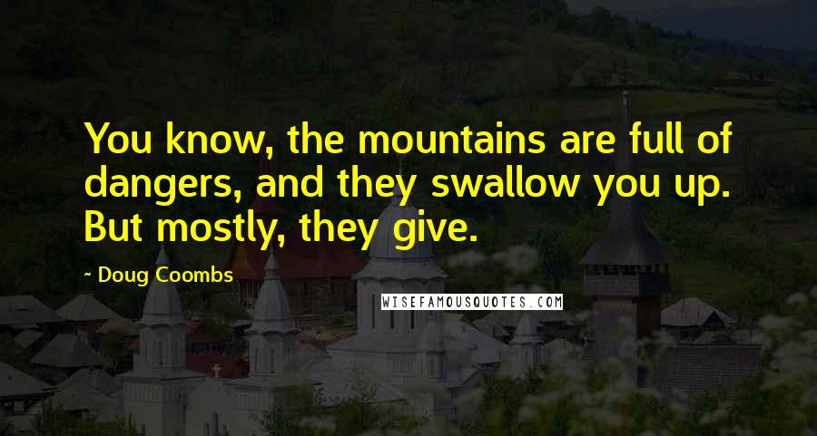 Doug Coombs Quotes: You know, the mountains are full of dangers, and they swallow you up. But mostly, they give.