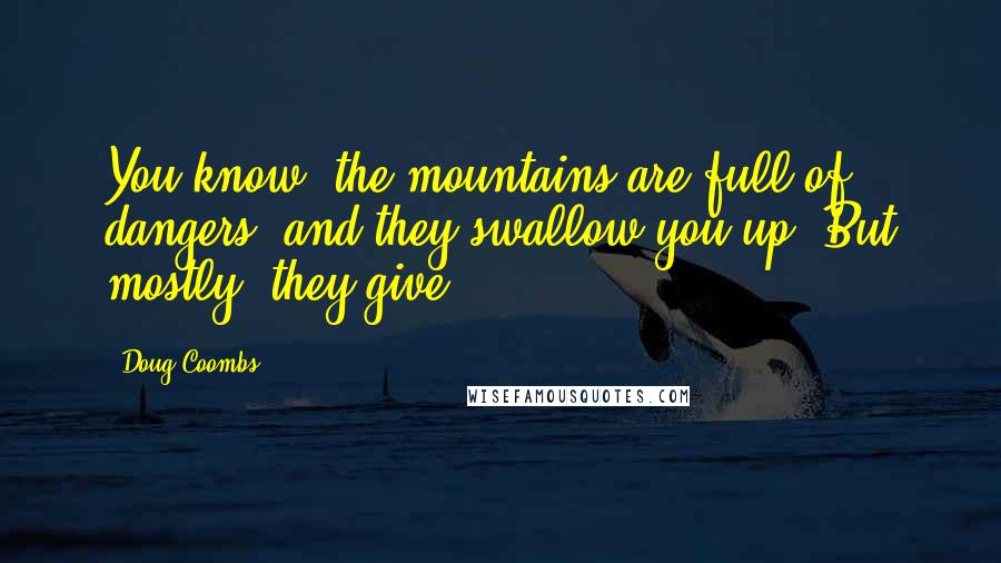 Doug Coombs Quotes: You know, the mountains are full of dangers, and they swallow you up. But mostly, they give.