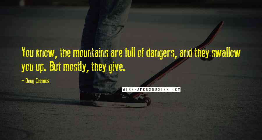 Doug Coombs Quotes: You know, the mountains are full of dangers, and they swallow you up. But mostly, they give.