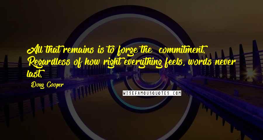 Doug Cooper Quotes: All that remains is to forge the #commitment. Regardless of how right everything feels, words never last.