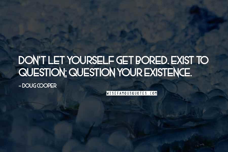Doug Cooper Quotes: Don't let yourself get bored. Exist to question; question your existence.