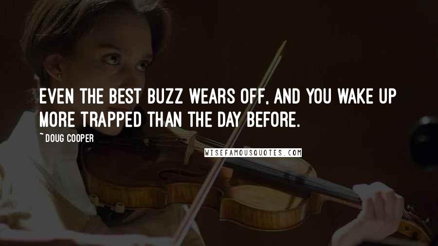 Doug Cooper Quotes: Even the best buzz wears off, and you wake up more trapped than the day before.