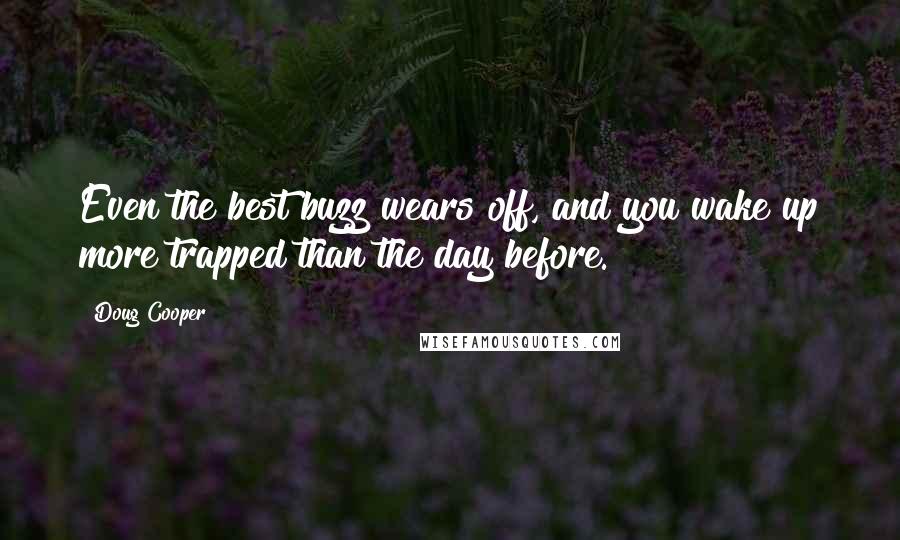 Doug Cooper Quotes: Even the best buzz wears off, and you wake up more trapped than the day before.