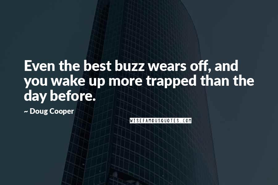 Doug Cooper Quotes: Even the best buzz wears off, and you wake up more trapped than the day before.