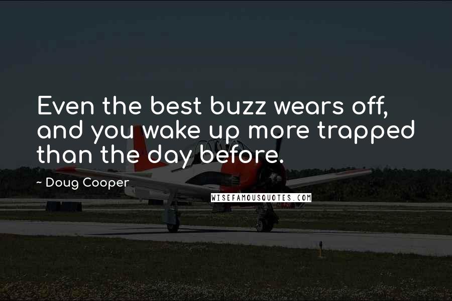 Doug Cooper Quotes: Even the best buzz wears off, and you wake up more trapped than the day before.