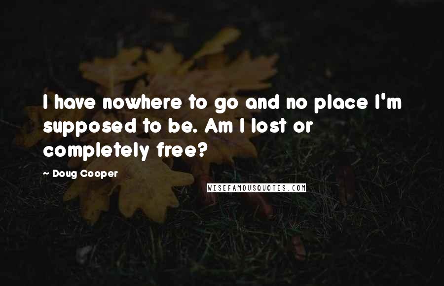 Doug Cooper Quotes: I have nowhere to go and no place I'm supposed to be. Am I lost or completely free?