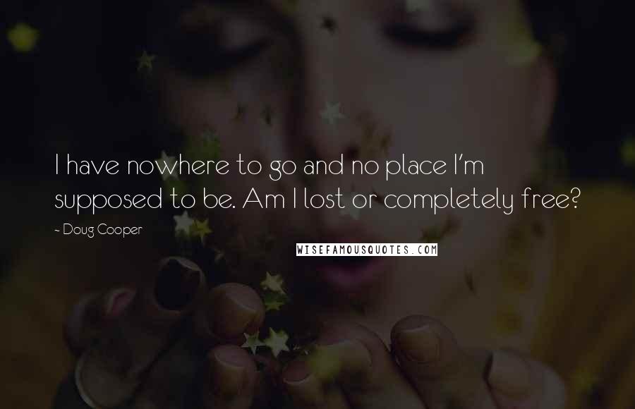 Doug Cooper Quotes: I have nowhere to go and no place I'm supposed to be. Am I lost or completely free?