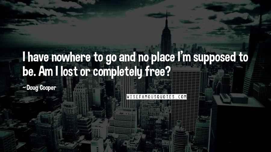 Doug Cooper Quotes: I have nowhere to go and no place I'm supposed to be. Am I lost or completely free?