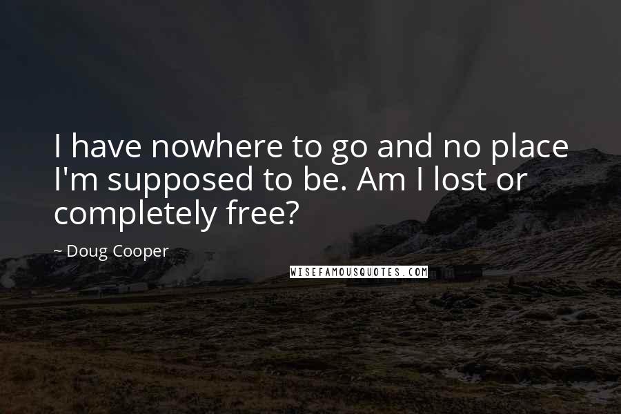 Doug Cooper Quotes: I have nowhere to go and no place I'm supposed to be. Am I lost or completely free?