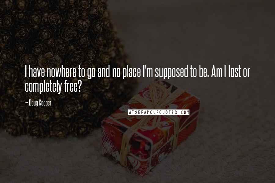 Doug Cooper Quotes: I have nowhere to go and no place I'm supposed to be. Am I lost or completely free?