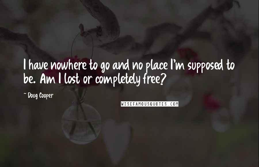 Doug Cooper Quotes: I have nowhere to go and no place I'm supposed to be. Am I lost or completely free?