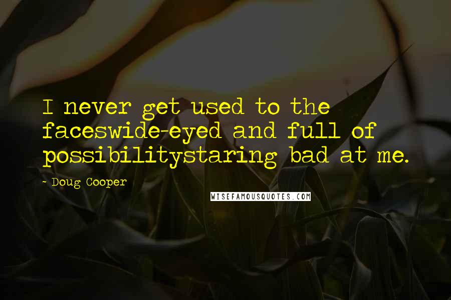 Doug Cooper Quotes: I never get used to the faceswide-eyed and full of possibilitystaring bad at me.