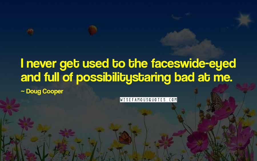 Doug Cooper Quotes: I never get used to the faceswide-eyed and full of possibilitystaring bad at me.