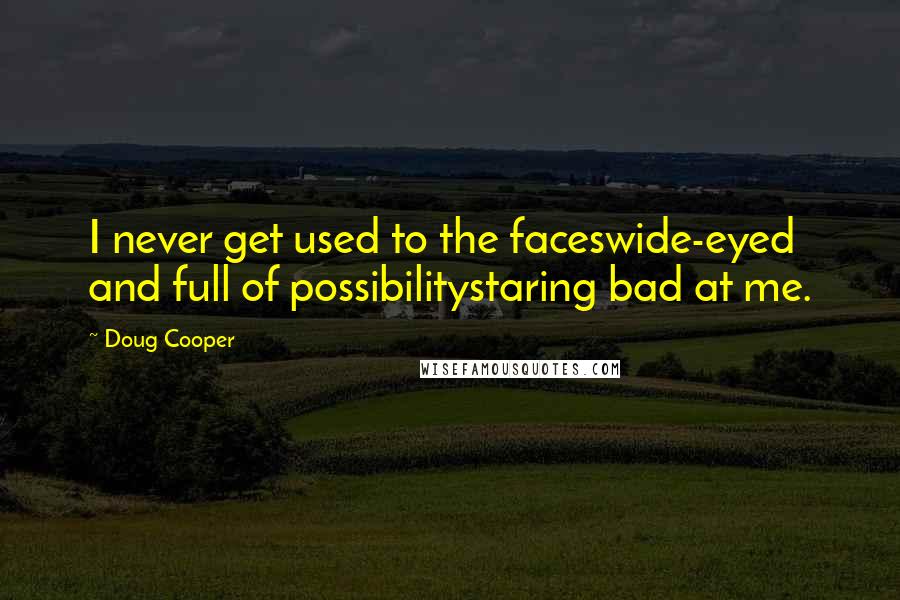Doug Cooper Quotes: I never get used to the faceswide-eyed and full of possibilitystaring bad at me.