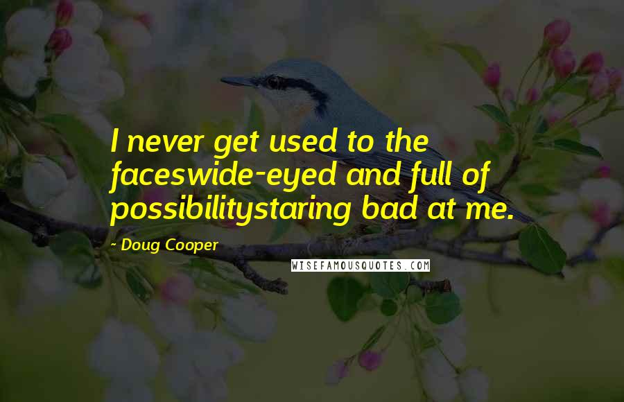 Doug Cooper Quotes: I never get used to the faceswide-eyed and full of possibilitystaring bad at me.