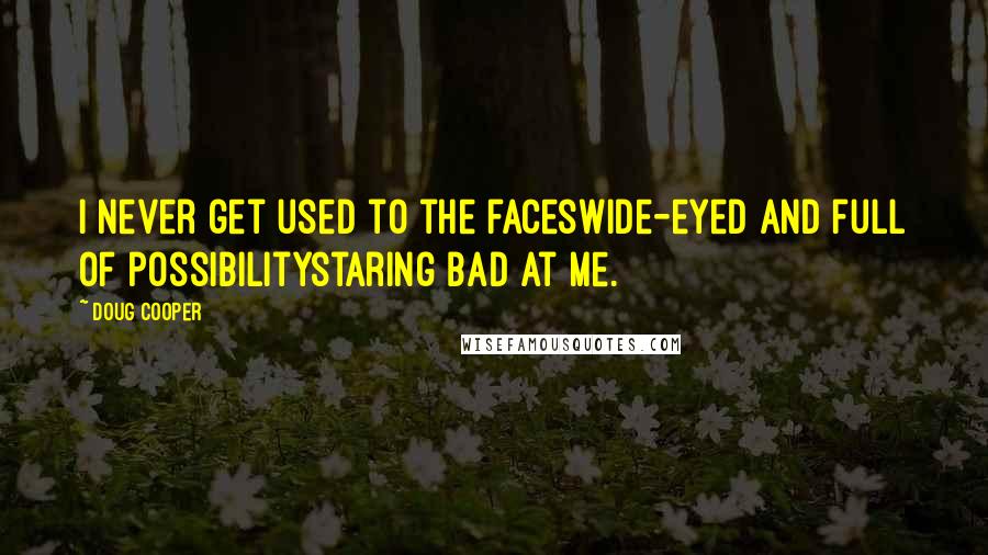 Doug Cooper Quotes: I never get used to the faceswide-eyed and full of possibilitystaring bad at me.