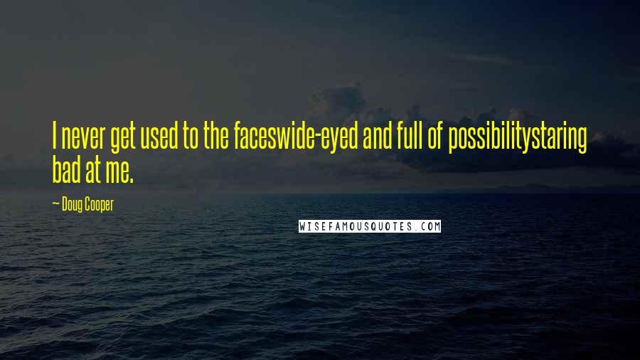 Doug Cooper Quotes: I never get used to the faceswide-eyed and full of possibilitystaring bad at me.