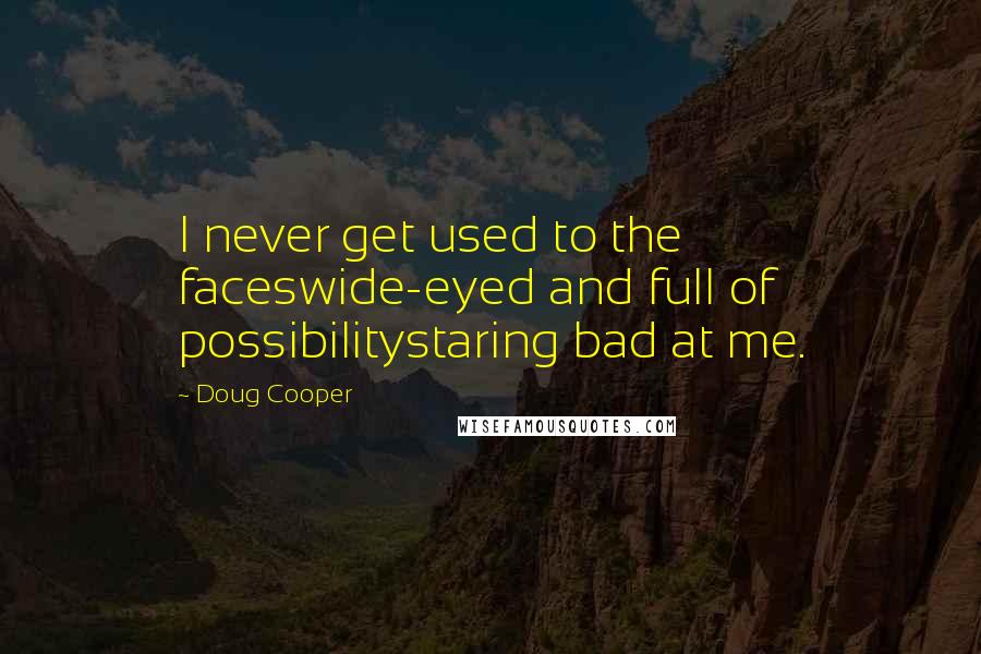 Doug Cooper Quotes: I never get used to the faceswide-eyed and full of possibilitystaring bad at me.