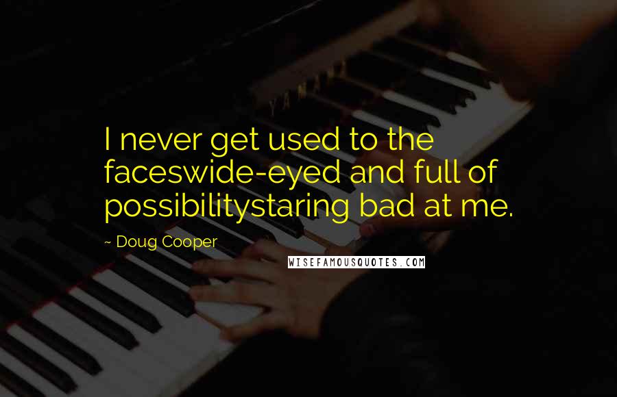 Doug Cooper Quotes: I never get used to the faceswide-eyed and full of possibilitystaring bad at me.