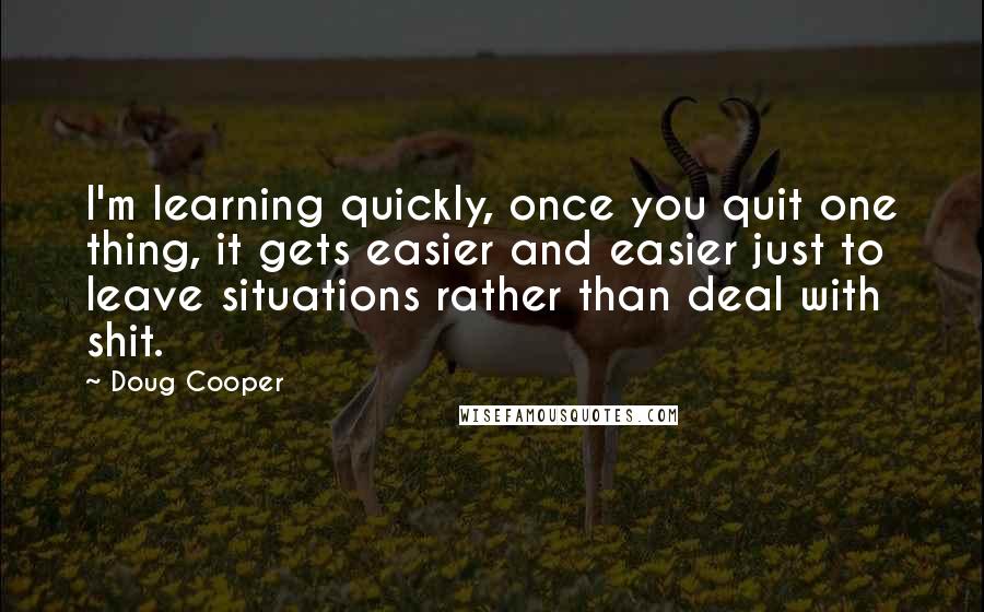 Doug Cooper Quotes: I'm learning quickly, once you quit one thing, it gets easier and easier just to leave situations rather than deal with shit.