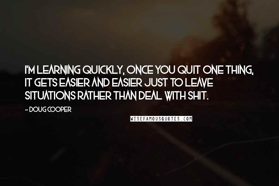 Doug Cooper Quotes: I'm learning quickly, once you quit one thing, it gets easier and easier just to leave situations rather than deal with shit.
