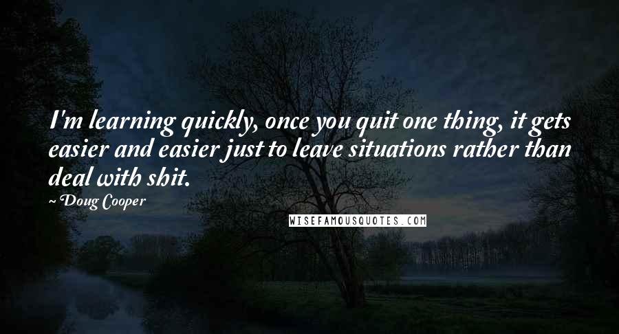 Doug Cooper Quotes: I'm learning quickly, once you quit one thing, it gets easier and easier just to leave situations rather than deal with shit.