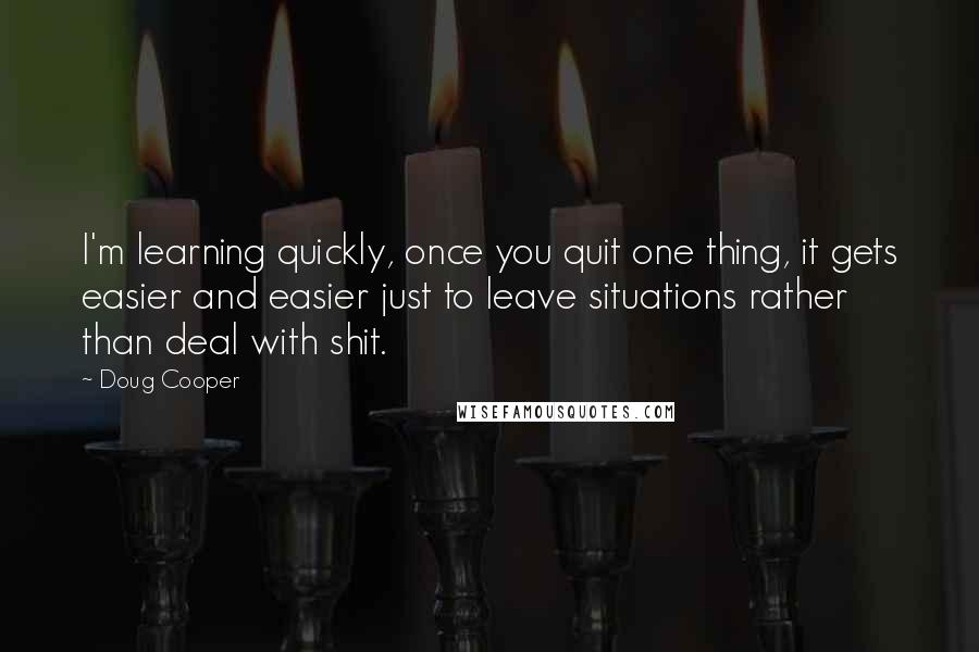 Doug Cooper Quotes: I'm learning quickly, once you quit one thing, it gets easier and easier just to leave situations rather than deal with shit.