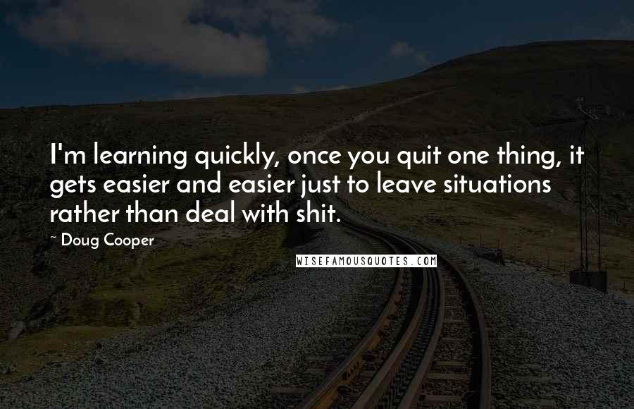 Doug Cooper Quotes: I'm learning quickly, once you quit one thing, it gets easier and easier just to leave situations rather than deal with shit.