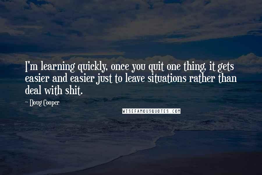 Doug Cooper Quotes: I'm learning quickly, once you quit one thing, it gets easier and easier just to leave situations rather than deal with shit.