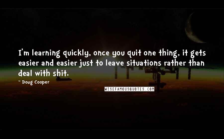 Doug Cooper Quotes: I'm learning quickly, once you quit one thing, it gets easier and easier just to leave situations rather than deal with shit.