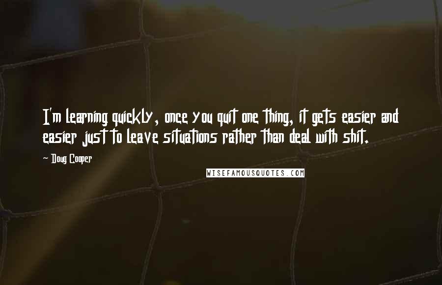 Doug Cooper Quotes: I'm learning quickly, once you quit one thing, it gets easier and easier just to leave situations rather than deal with shit.