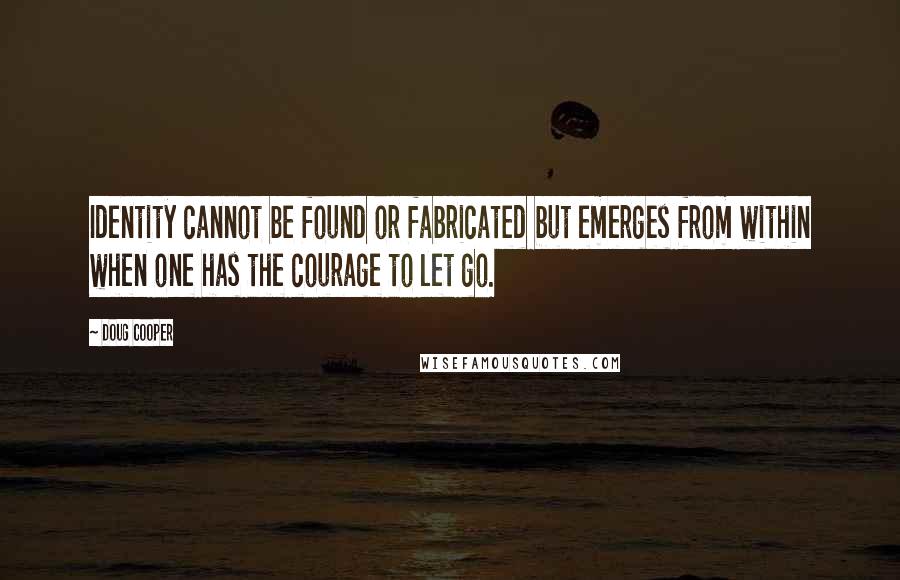 Doug Cooper Quotes: Identity cannot be found or fabricated but emerges from within when one has the courage to let go.